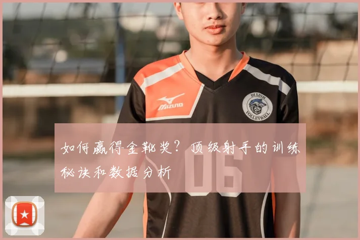 如何赢得金靴奖?顶级射手的训练秘诀和数据分析