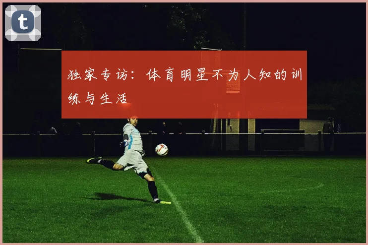 独家专访:体育明星不为人知的训练与生活