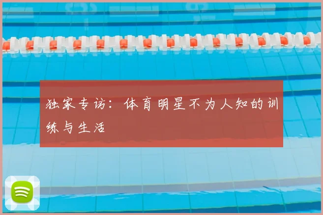 独家专访:体育明星不为人知的训练与生活