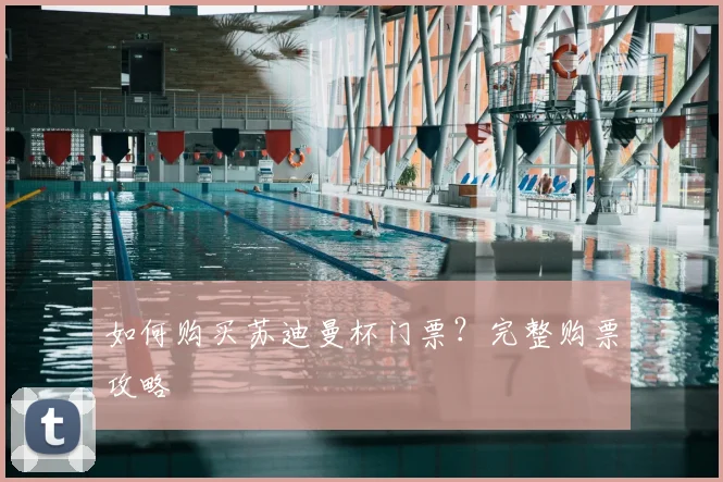 如何购买苏迪曼杯门票?完整购票攻略