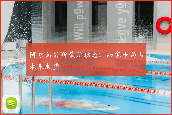阿尔瓦雷斯最新动态:独家专访与未来展望