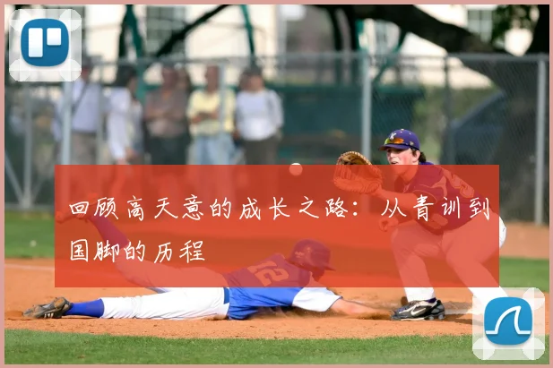 回顾高天意的成长之路:从青训到国脚的历程