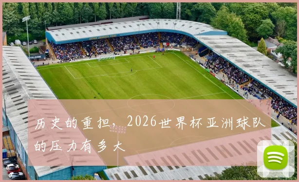 历史的重担,2026世界杯亚洲球队的压力有多大