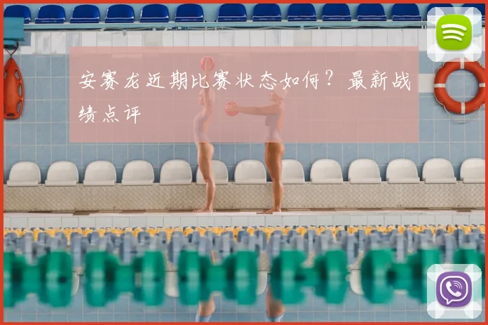 安赛龙近期比赛状态如何？最新战绩点评