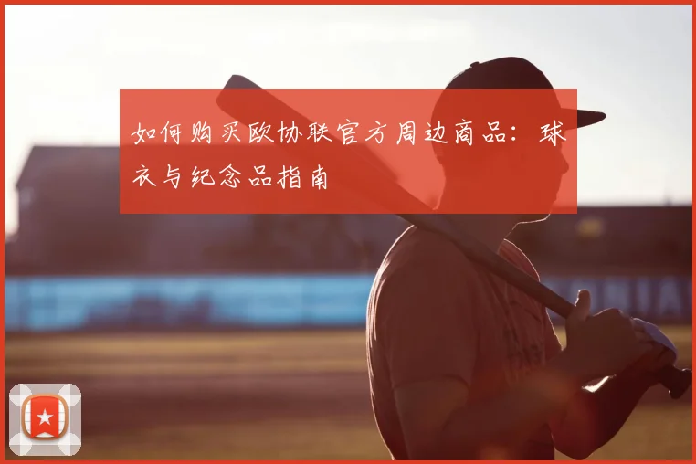 如何购买欧协联官方周边商品:球衣与纪念品指南
