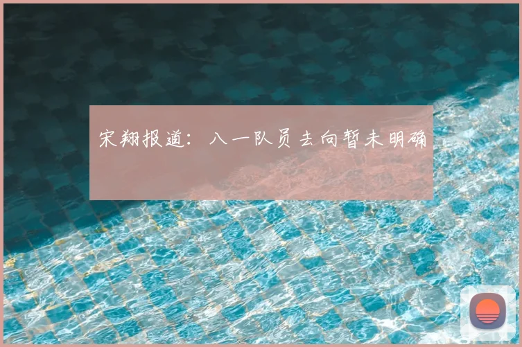 宋翔报道:八一队员去向暂未明确