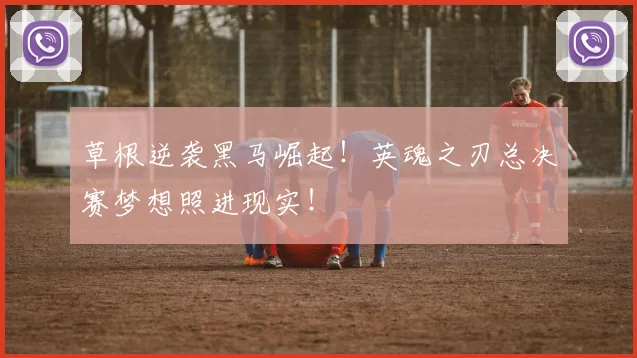 草根逆袭黑马崛起!英魂之刃总决赛梦想照进现实!