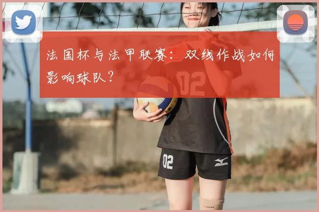 法国杯与法甲联赛:双线作战如何影响球队?