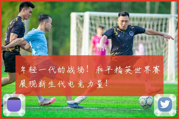 年轻一代的战场!和平精英世界赛展现新生代电竞力量!