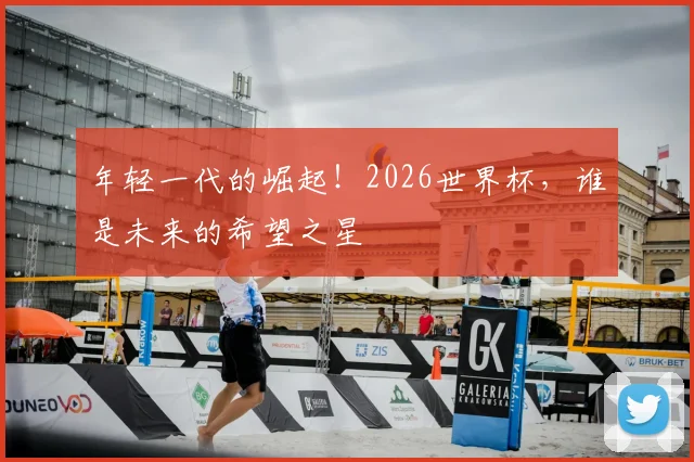 年轻一代的崛起！2026世界杯，谁是未来的希望之星