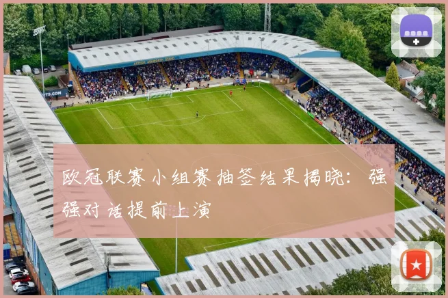 欧冠联赛小组赛抽签结果揭晓：强强对话提前上演