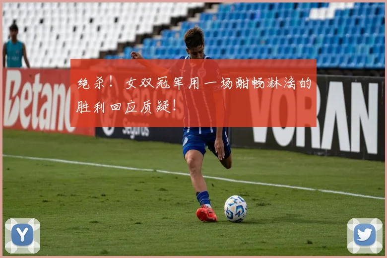 绝杀!女双冠军用一场酣畅淋漓的胜利回应质疑!