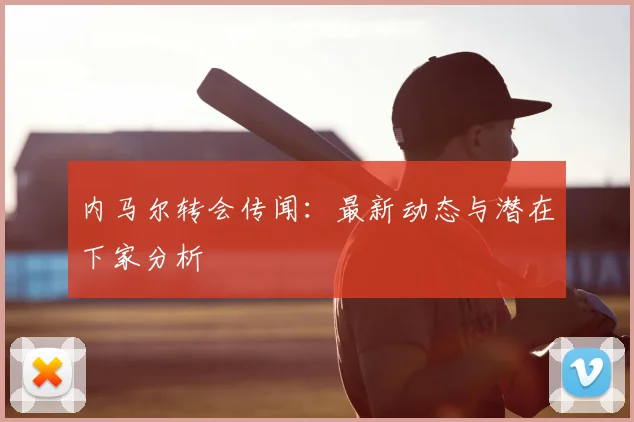 内马尔转会传闻：最新动态与潜在下家分析