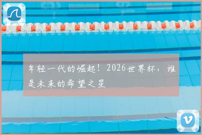 年轻一代的崛起!2026世界杯,谁是未来的希望之星