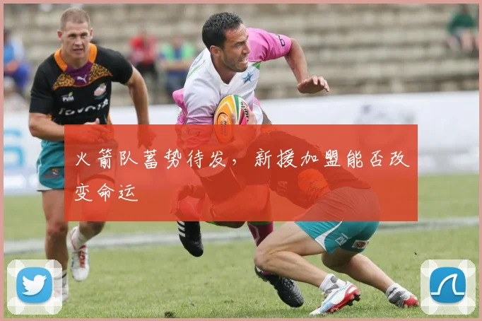 火箭队蓄势待发,新援加盟能否改变命运