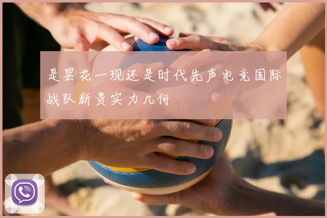 是昙花一现还是时代先声电竞国际战队新贵实力几何