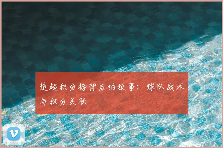 楚超积分榜背后的故事:球队战术与积分关联