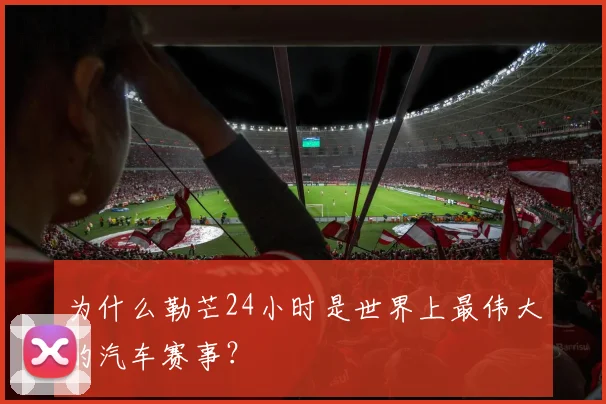 为什么勒芒24小时是世界上最伟大的汽车赛事?