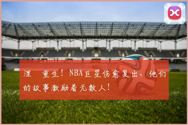 涅槃重生!NBA巨星伤愈复出,他们的故事激励着无数人!