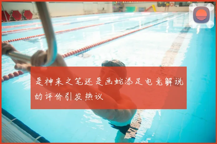 是神来之笔还是画蛇添足电竞解说的评价引发热议