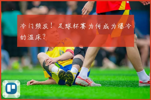 冷门频发!足球杯赛为何成为爆冷的温床?