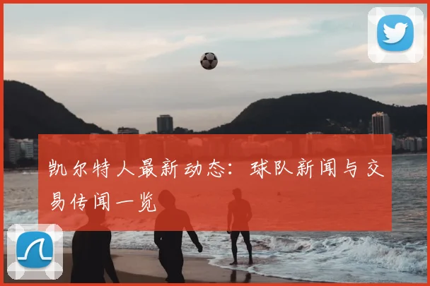 凯尔特人最新动态:球队新闻与交易传闻一览