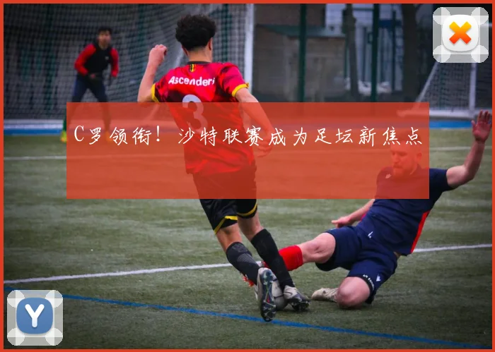 C罗领衔!沙特联赛成为足坛新焦点
