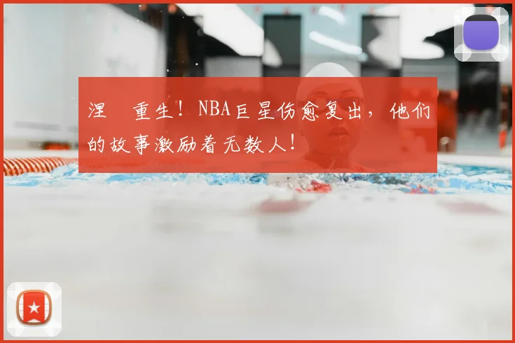 涅槃重生！NBA巨星伤愈复出，他们的故事激励着无数人！
