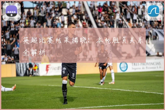 英超比赛结果揭晓：本轮胜负关系全解析