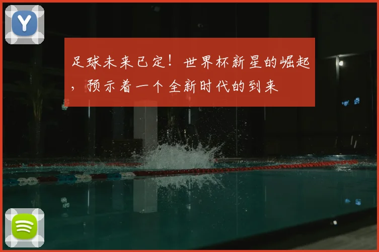 足球未来已定！世界杯新星的崛起，预示着一个全新时代的到来