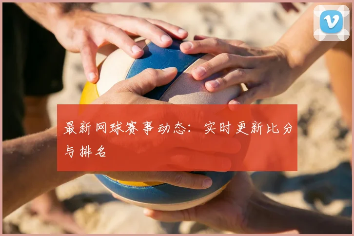 最新网球赛事动态:实时更新比分与排名
