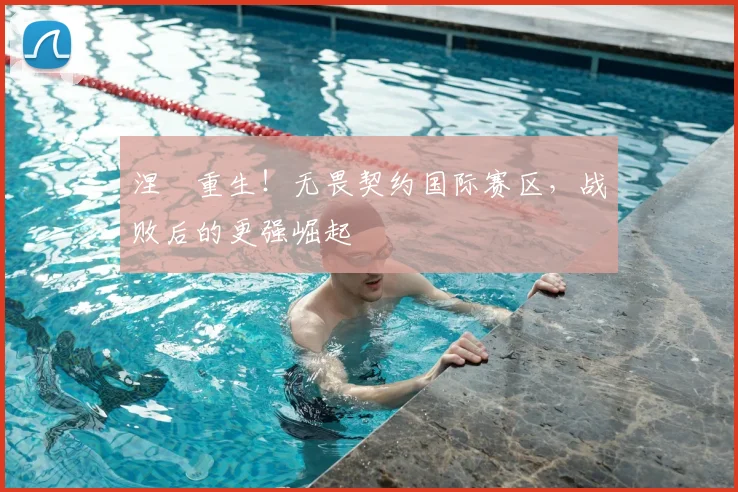 涅槃重生!无畏契约国际赛区,战败后的更强崛起