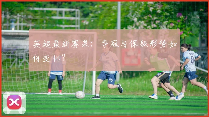 英超最新赛果：争冠与保级形势如何变化？