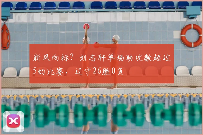新风向标？刘志轩单场助攻数超过5的比赛，辽宁26胜0负
